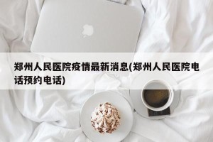 郑州人民医院疫情最新消息(郑州人民医院电话预约电话)