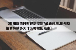 【郑州疫情何时得到控制?最新预测,郑州疫情会持续多久什么时候能结束】