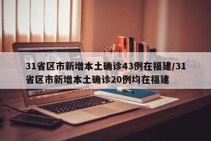31省区市新增本土确诊43例在福建/31省区市新增本土确诊20例均在福建
