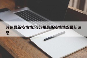 苏州最新疫情情况/苏州最新疫情情况最新消息