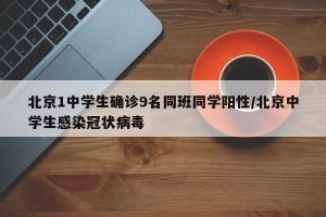北京1中学生确诊9名同班同学阳性/北京中学生感染冠状病毒