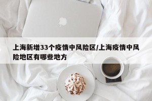 上海新增33个疫情中风险区/上海疫情中风险地区有哪些地方