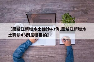 【黑龙江新增本土确诊43例,黑龙江新增本土确诊43例是哪里的】