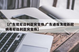 【广东现尼日利亚突变株,广东通报发现新冠病毒尼日利亚突变株】