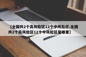 【全国共2个高风险区12个中风险区,全国共2个高风险区12个中风险区是哪里】