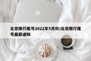 北京限行尾号2022年5月份/北京限行尾号最新通知