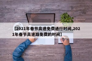 【2021年春节高速免费通行时间,2021年春节高速路免费的时间】