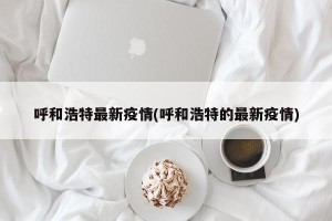 呼和浩特最新疫情(呼和浩特的最新疫情)