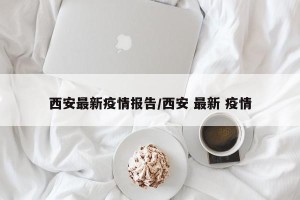 西安最新疫情报告/西安 最新 疫情