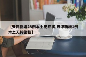 【天津新增28例本土无症状,天津新增1例本土无传染性】