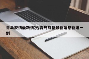 青岛疫情最新情况/青岛疫情最新消息新增一例