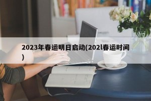 2023年春运明日启动(202l春运时间)