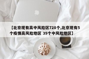 【北京现有高中风险区728个,北京现有5个疫情高风险地区 39个中风险地区】