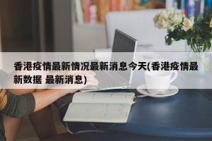 香港疫情最新情况最新消息今天(香港疫情最新数据 最新消息)