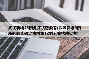 武汉新增25例无症状感染者(武汉新增3例新冠肺炎确诊病例和12例无症状感染者)