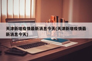 天津新增疫情最新消息今天(天津新增疫情最新消息今天)