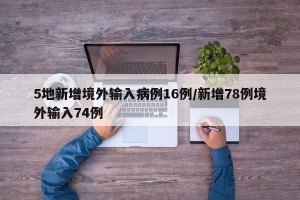 5地新增境外输入病例16例/新增78例境外输入74例