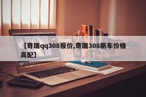【奇瑞qq308报价,奇瑞308新车价格高配】