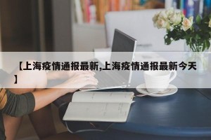 【上海疫情通报最新,上海疫情通报最新今天】