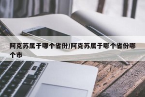 阿克苏属于哪个省份/阿克苏属于哪个省份哪个市