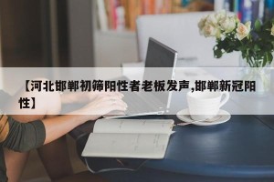 【河北邯郸初筛阳性者老板发声,邯郸新冠阳性】