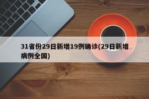 31省份29日新增19例确诊(29日新增病例全国)