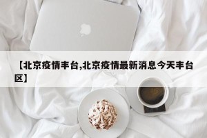 【北京疫情丰台,北京疫情最新消息今天丰台区】