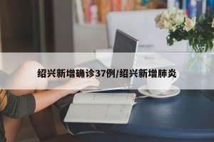 绍兴新增确诊37例/绍兴新增肺炎