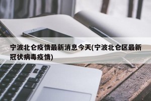 宁波北仑疫情最新消息今天(宁波北仑区最新冠状病毒疫情)