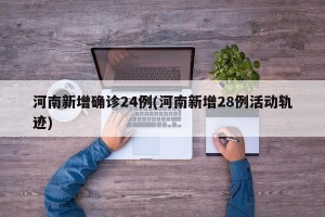 河南新增确诊24例(河南新增28例活动轨迹)