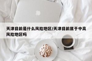 天津目前是什么风险地区/天津目前属于中高风险地区吗