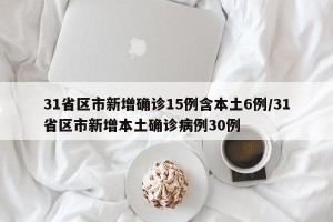 31省区市新增确诊15例含本土6例/31省区市新增本土确诊病例30例