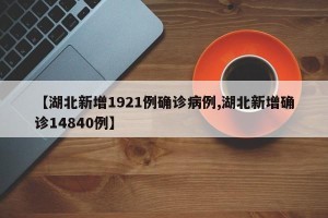 【湖北新增1921例确诊病例,湖北新增确诊14840例】