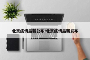 北京疫情最新公布/北京疫情最新发布