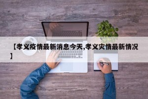 【孝义疫情最新消息今天,孝义灾情最新情况】