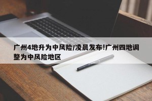 广州4地升为中风险/凌晨发布!广州四地调整为中风险地区