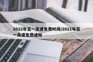 2022年五一高速免费时间/2021年五一高速免费通知