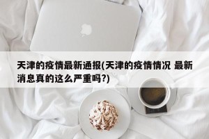 天津的疫情最新通报(天津的疫情情况 最新消息真的这么严重吗?)