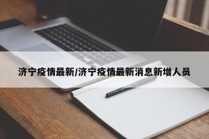济宁疫情最新/济宁疫情最新消息新增人员