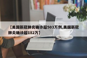 【美国新冠肺炎确诊超503万例,美国新冠肺炎确诊超182万】
