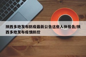 陕西多地发布防疫最新公告这些人快报告/陕西多地发布疫情防控