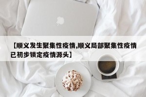 【顺义发生聚集性疫情,顺义局部聚集性疫情已初步锁定疫情源头】
