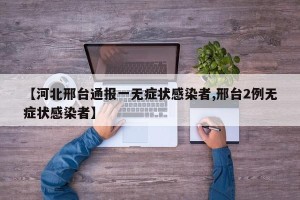【河北邢台通报一无症状感染者,邢台2例无症状感染者】