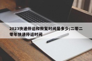 2023快递停运和恢复时间是多少/二零二零年快递停运时间