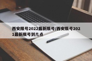 西安限号2022最新限号/西安限号2021最新限号到几点
