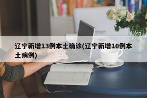 辽宁新增13例本土确诊(辽宁新增10例本土病例)