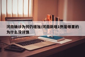 河南确诊为何仍增加/河南新增1例是哪里的为什么没详情