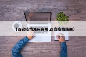 【西安疫情源头在哪,西安疫情缘由】