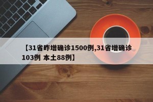 【31省昨增确诊1500例,31省增确诊103例 本土88例】