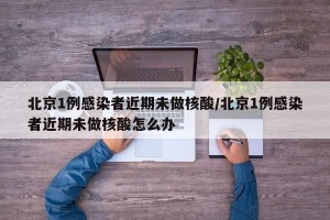 北京1例感染者近期未做核酸/北京1例感染者近期未做核酸怎么办
